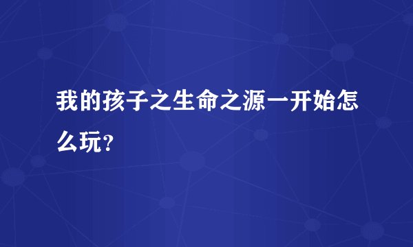 我的孩子之生命之源一开始怎么玩？