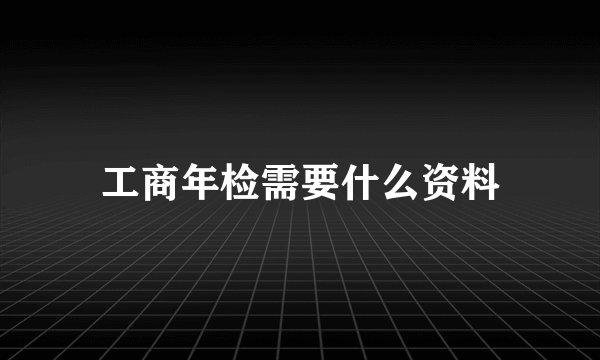 工商年检需要什么资料
