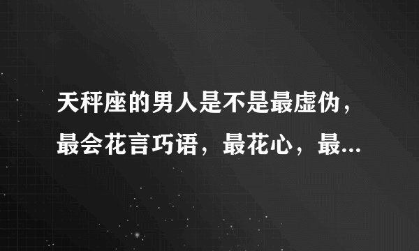 天秤座的男人是不是最虚伪,最会花言巧语,最花心,最受不了寂寞,最可怕的星座?