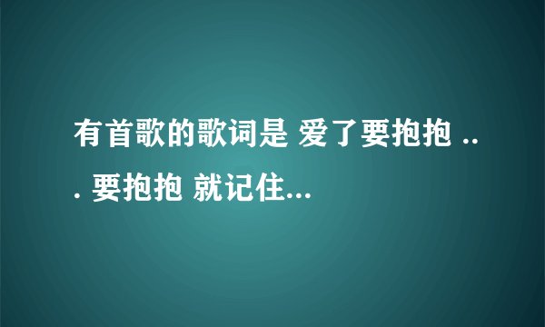 有首歌的歌词是 爱了要抱抱 ... 要抱抱 就记住了这几句