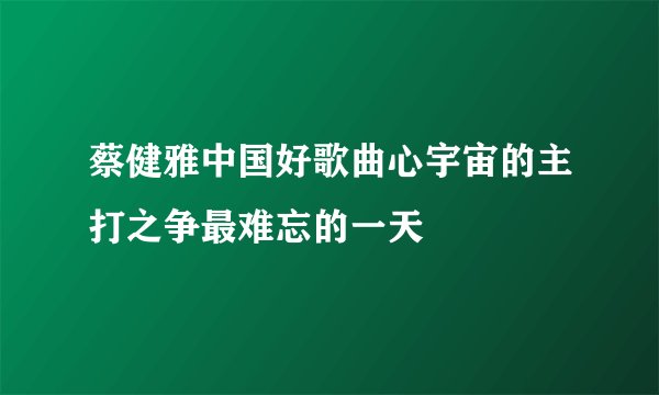 蔡健雅中国好歌曲心宇宙的主打之争最难忘的一天