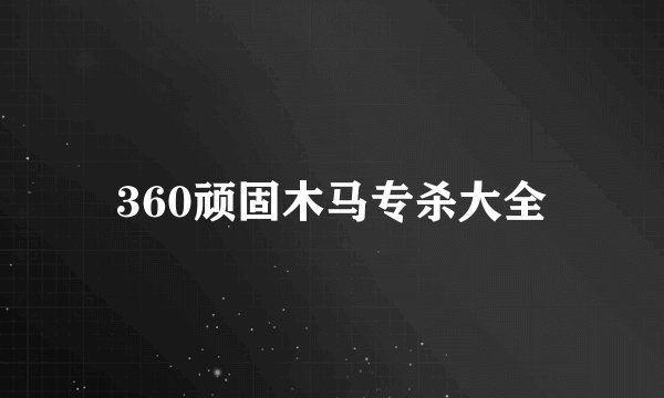 360顽固木马专杀大全