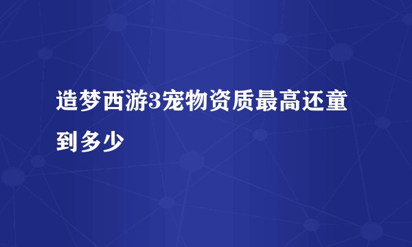 造梦西游3宠物资质最高还童到多少