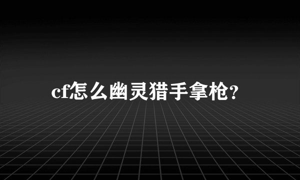 cf怎么幽灵猎手拿枪？