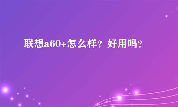 联想a60+怎么样?好用吗?