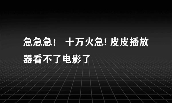 急急急！ 十万火急! 皮皮播放器看不了电影了