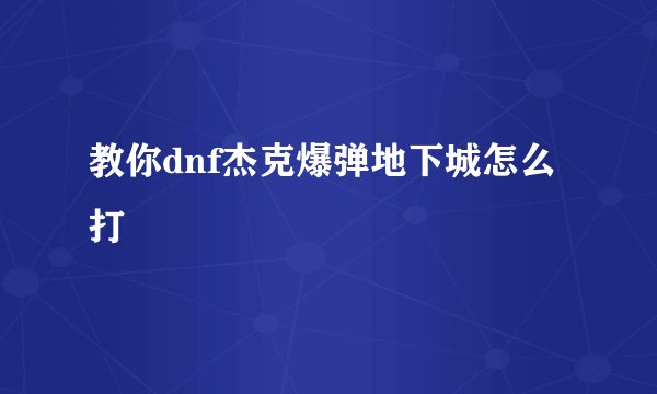 教你dnf杰克爆弹地下城怎么打