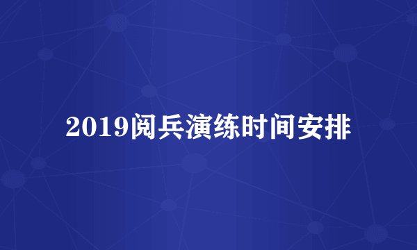 2019阅兵演练时间安排