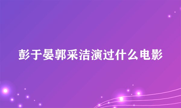 彭于晏郭采洁演过什么电影