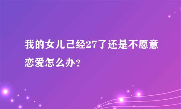 我的女儿己经27了还是不愿意恋爱怎么办？
