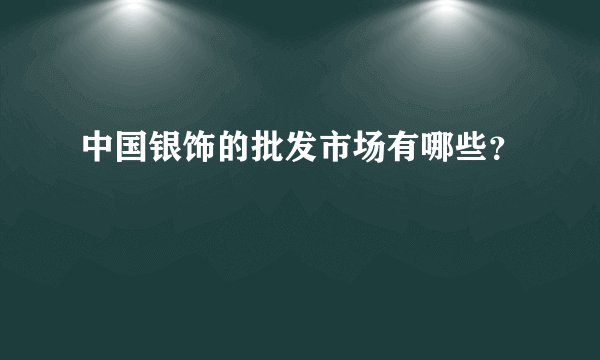中国银饰的批发市场有哪些？