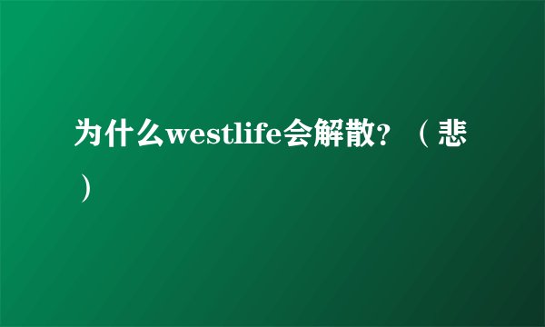 为什么westlife会解散?(悲)