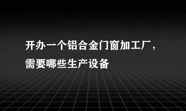 开办一个铝合金门窗加工厂,需要哪些生产设备