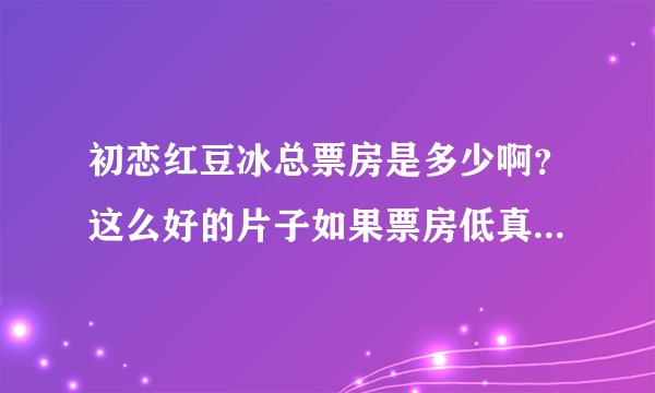 初恋红豆冰总票房是多少啊?这么好的片子如果票房低真的说明了什么?
