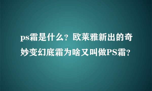ps霜是什么？欧莱雅新出的奇妙变幻底霜为啥又叫做PS霜？