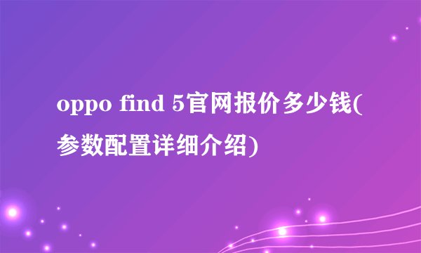 oppo find 5官网报价多少钱(参数配置详细介绍)