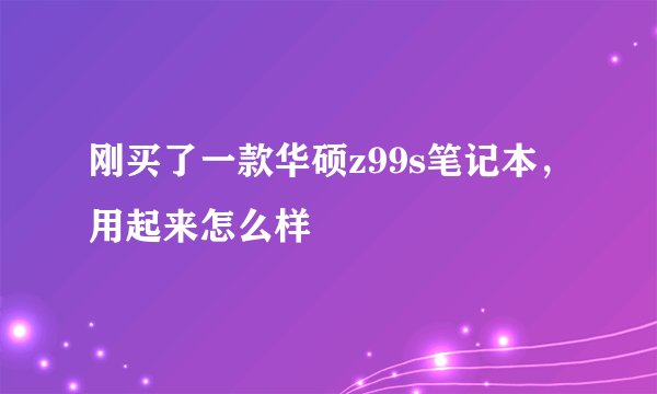 刚买了一款华硕z99s笔记本，用起来怎么样