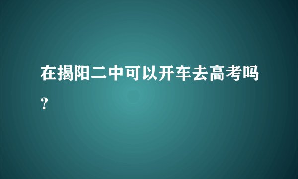 在揭阳二中可以开车去高考吗？