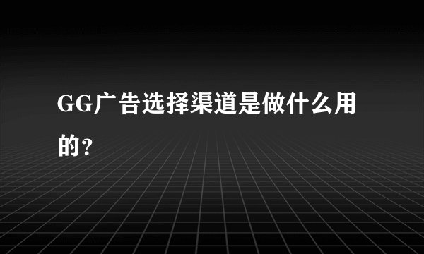 GG广告选择渠道是做什么用的？