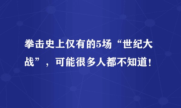 拳击史上仅有的5场“世纪大战”，可能很多人都不知道！