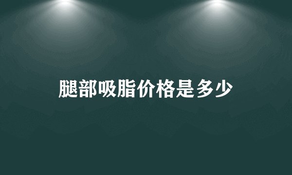 腿部吸脂价格是多少