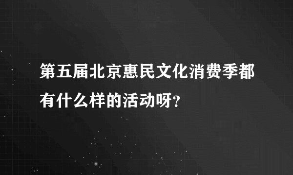 第五届北京惠民文化消费季都有什么样的活动呀？