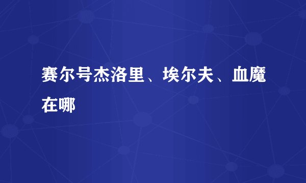 赛尔号杰洛里、埃尔夫、血魔在哪