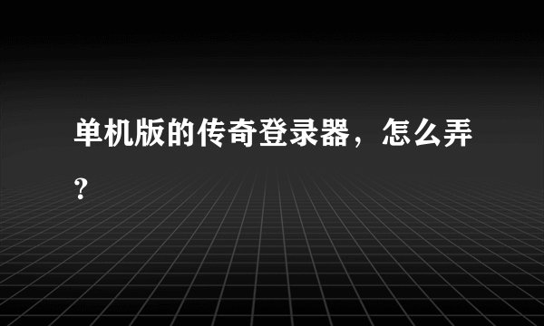 单机版的传奇登录器，怎么弄？