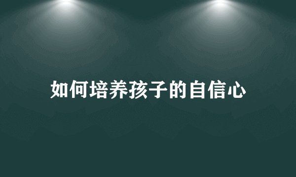 如何培养孩子的自信心
