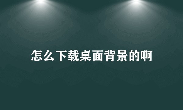 怎么下载桌面背景的啊