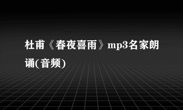杜甫《春夜喜雨》mp3名家朗诵(音频)