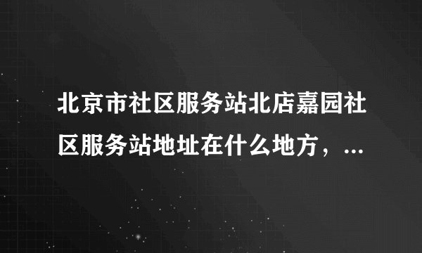 北京市社区服务站北店嘉园社区服务站地址在什么地方，想过去办事
