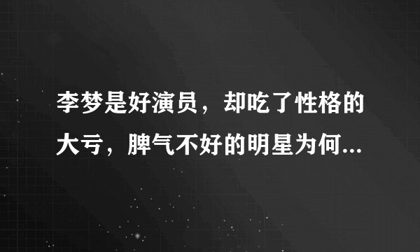 李梦是好演员，却吃了性格的大亏，脾气不好的明星为何不被观众接受？