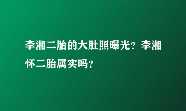 李湘二胎的大肚照曝光？李湘怀二胎属实吗？