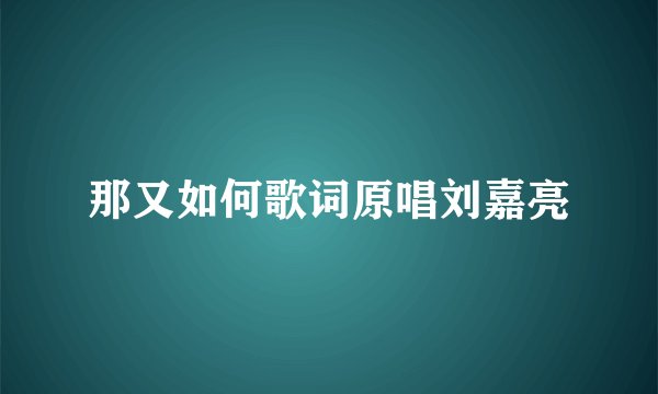 那又如何歌词原唱刘嘉亮
