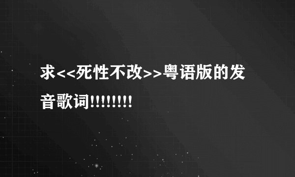 求<<死性不改>>粤语版的发音歌词!!!!!!!!