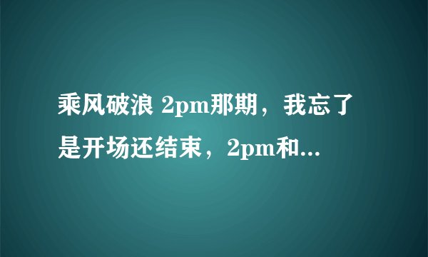 乘风破浪 2pm那期,我忘了是开场还结束,2pm和主持们合唱了一首歌,那个歌名是什么?哪里可以找到呢?