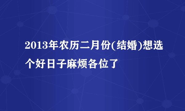 2013年农历二月份(结婚)想选个好日子麻烦各位了