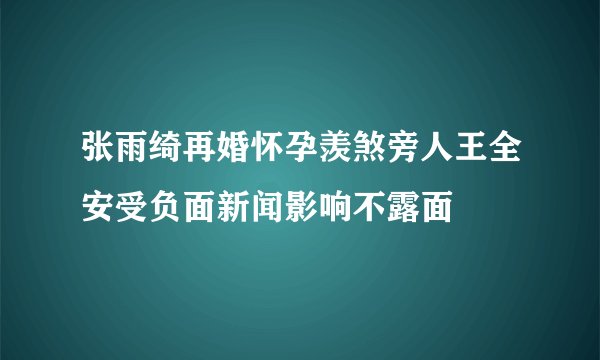 张雨绮再婚怀孕羡煞旁人王全安受负面新闻影响不露面