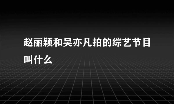 赵丽颖和吴亦凡拍的综艺节目叫什么