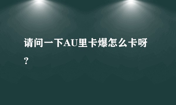 请问一下AU里卡爆怎么卡呀？