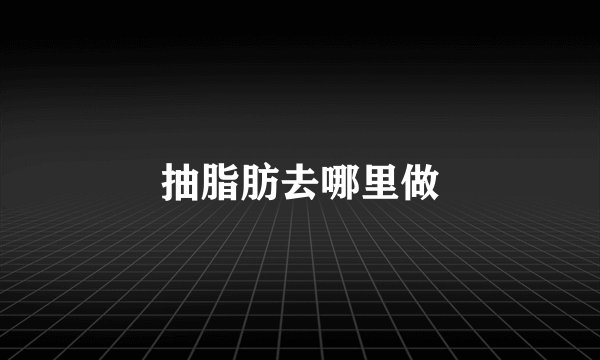 抽脂肪去哪里做
