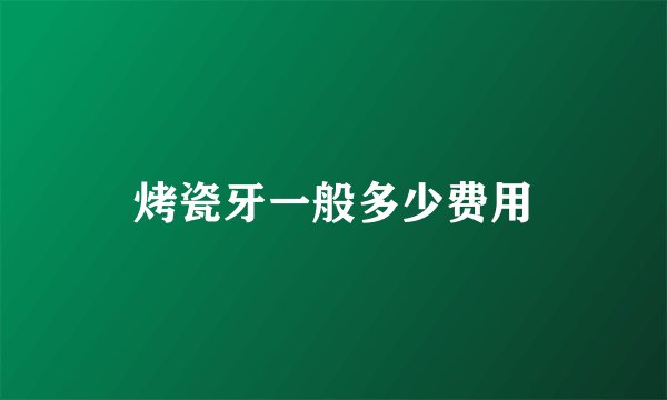 烤瓷牙一般多少费用