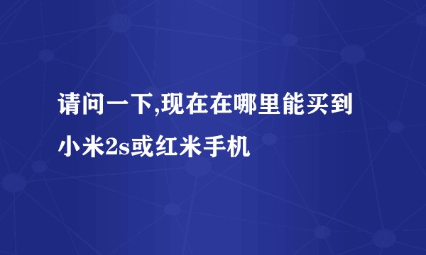 请问一下,现在在哪里能买到小米2s或红米手机