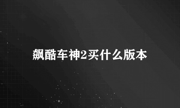 飙酷车神2买什么版本