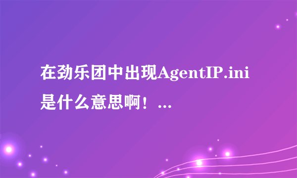 在劲乐团中出现AgentIP.ini是什么意思啊!该怎么处理啊!