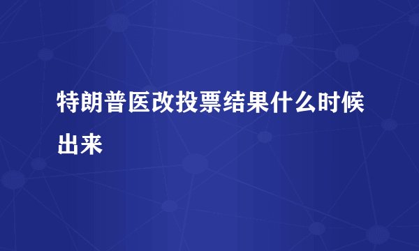 特朗普医改投票结果什么时候出来