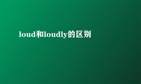 loud和loudly的区别