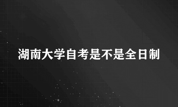 湖南大学自考是不是全日制