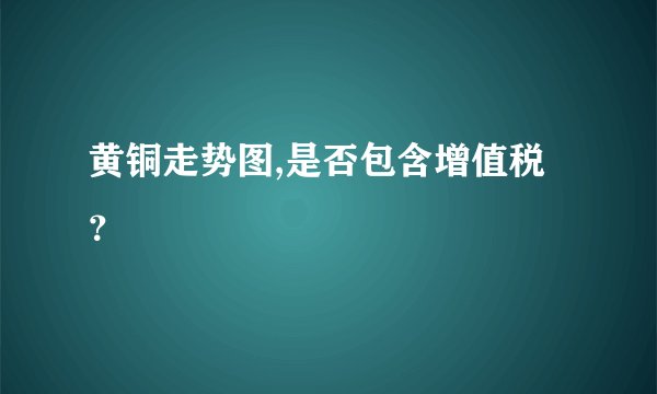 黄铜走势图,是否包含增值税？